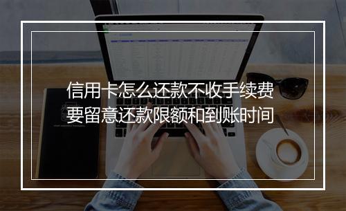 信用卡怎么还款不收手续费 要留意还款限额和到账时间