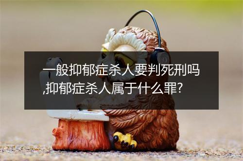 一般抑郁症杀人要判死刑吗,抑郁症杀人属于什么罪?