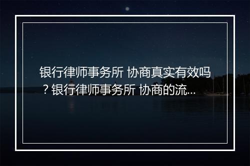 银行律师事务所 协商真实有效吗？银行律师事务所 协商的流程和步骤