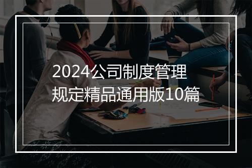 2024公司制度管理规定精品通用版10篇