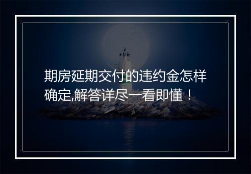 期房延期交付的违约金怎样确定,解答详尽一看即懂！