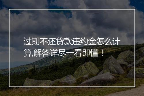 过期不还贷款违约金怎么计算,解答详尽一看即懂！