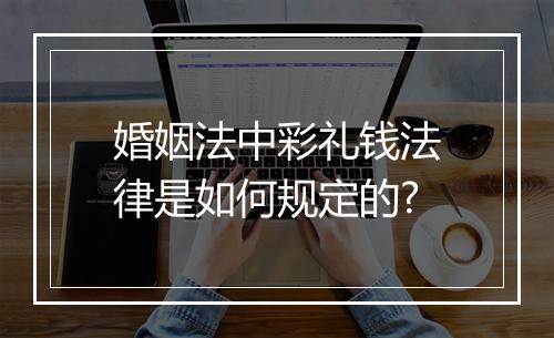 婚姻法中彩礼钱法律是如何规定的?