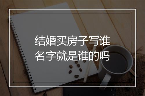结婚买房子写谁名字就是谁的吗