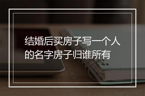 结婚后买房子写一个人的名字房子归谁所有