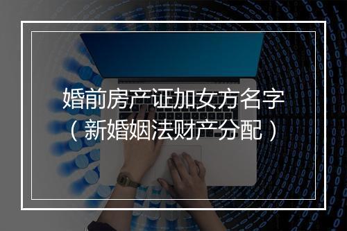 婚前房产证加女方名字（新婚姻法财产分配）