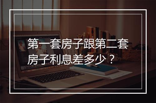 第一套房子跟第二套房子利息差多少？