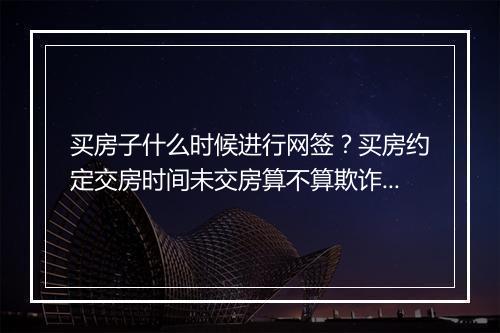 买房子什么时候进行网签？买房约定交房时间未交房算不算欺诈？