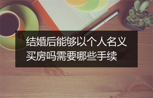 结婚后能够以个人名义买房吗需要哪些手续