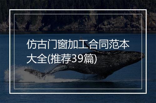 仿古门窗加工合同范本大全(推荐39篇)