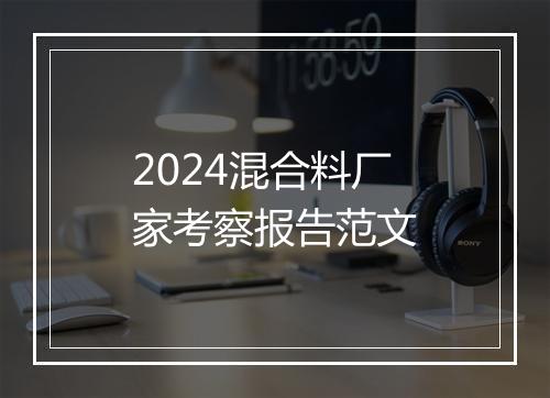 2024混合料厂家考察报告范文