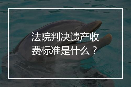 法院判决遗产收费标准是什么？