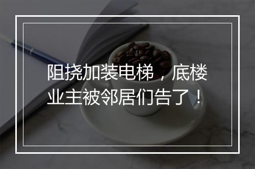 阻挠加装电梯，底楼业主被邻居们告了！