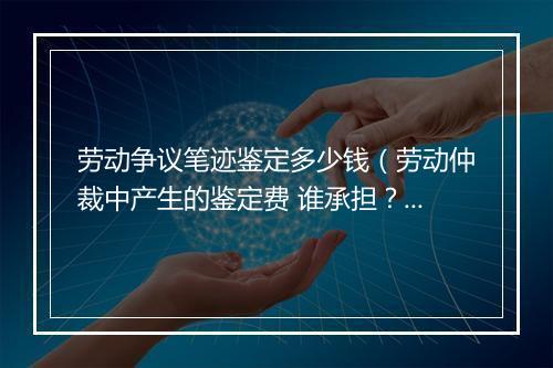 劳动争议笔迹鉴定多少钱（劳动仲裁中产生的鉴定费 谁承担？）