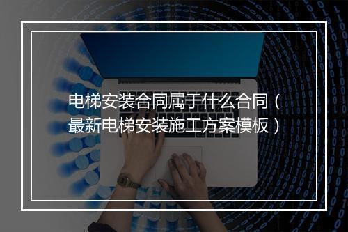 电梯安装合同属于什么合同（最新电梯安装施工方案模板）