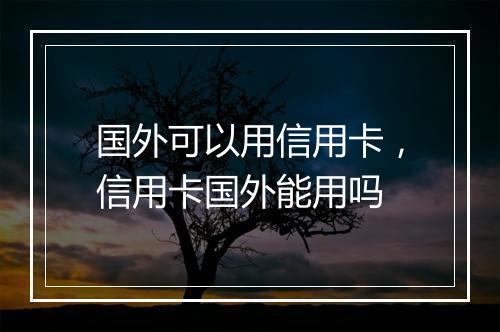 国外可以用信用卡，信用卡国外能用吗