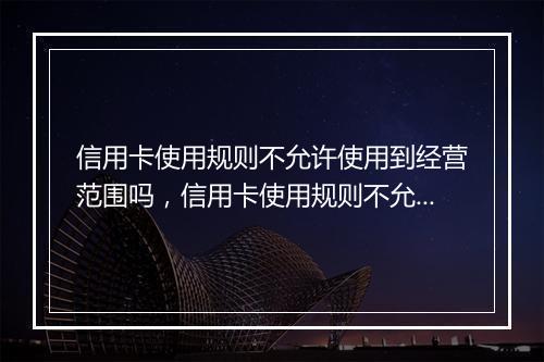信用卡使用规则不允许使用到经营范围吗，信用卡使用规则不允许使用到经营范围