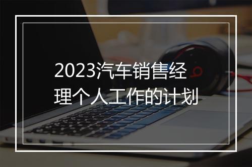 2023汽车销售经理个人工作的计划