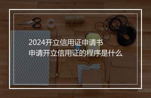 2024开立信用证申请书 申请开立信用证的程序是什么
