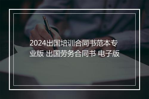2024出国培训合同书范本专业版 出国劳务合同书 电子版