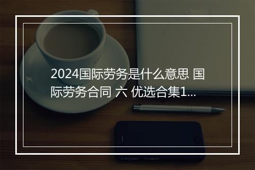 2024国际劳务是什么意思 国际劳务合同 六 优选合集10篇