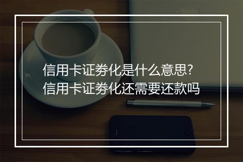 信用卡证劵化是什么意思?信用卡证劵化还需要还款吗