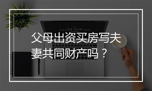 父母出资买房写夫妻共同财产吗？
