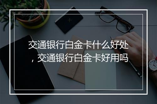 交通银行白金卡什么好处，交通银行白金卡好用吗