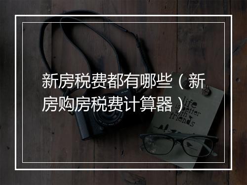 新房税费都有哪些（新房购房税费计算器）