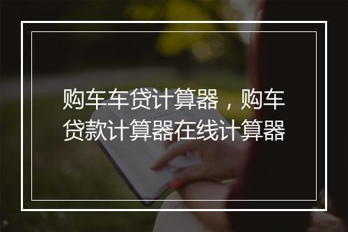 购车车贷计算器，购车贷款计算器在线计算器