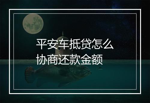 平安车抵贷怎么协商还款金额