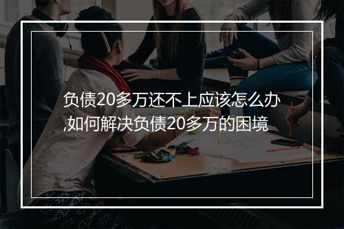 负债20多万还不上应该怎么办,如何解决负债20多万的困境