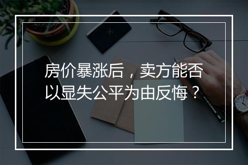 房价暴涨后，卖方能否以显失公平为由反悔？