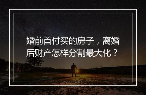 婚前首付买的房子，离婚后财产怎样分割最大化？