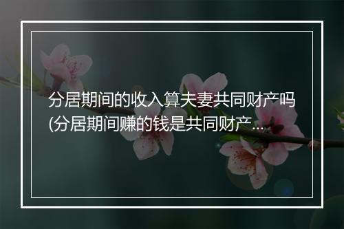 分居期间的收入算夫妻共同财产吗(分居期间赚的钱是共同财产吗)