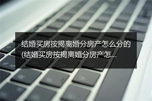 结婚买房按揭离婚分房产怎么分的(结婚买房按揭离婚分房产怎么分)