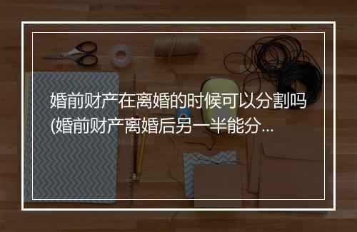 婚前财产在离婚的时候可以分割吗(婚前财产离婚后另一半能分吗)