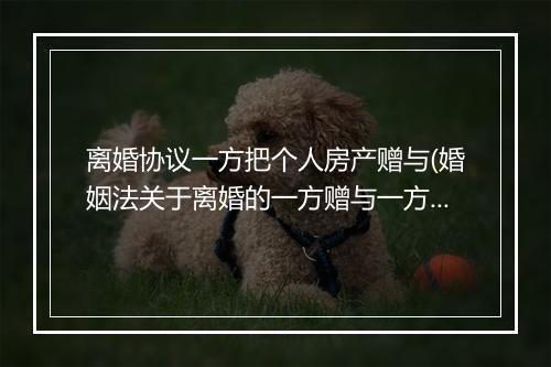 离婚协议一方把个人房产赠与(婚姻法关于离婚的一方赠与一方的房产怎么处理)