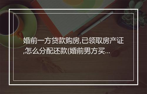婚前一方贷款购房,已领取房产证,怎么分配还款(婚前男方买的房子离婚后怎么分配)