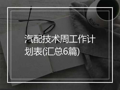 汽配技术周工作计划表(汇总6篇)