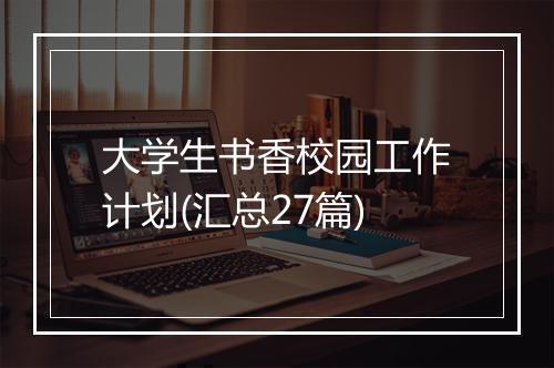 大学生书香校园工作计划(汇总27篇)