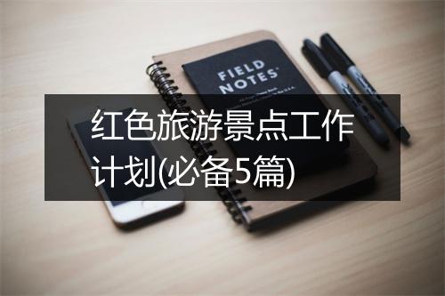 红色旅游景点工作计划(必备5篇)