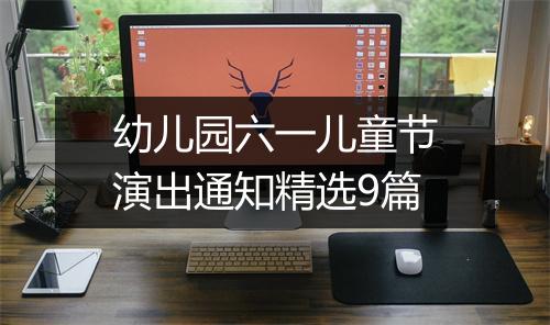幼儿园六一儿童节演出通知精选9篇