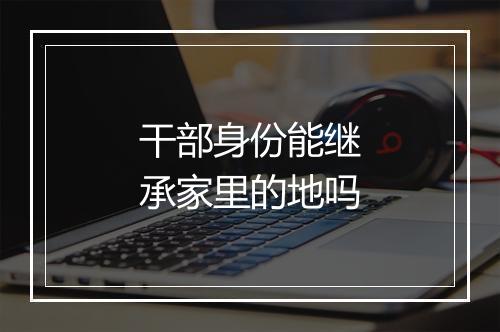 干部身份能继承家里的地吗