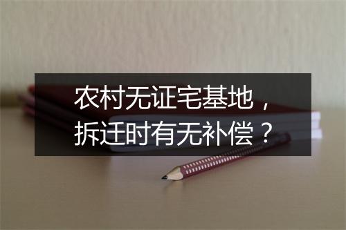 农村无证宅基地，拆迁时有无补偿？