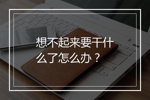 想不起来要干什么了怎么办？