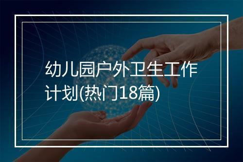 幼儿园户外卫生工作计划(热门18篇)