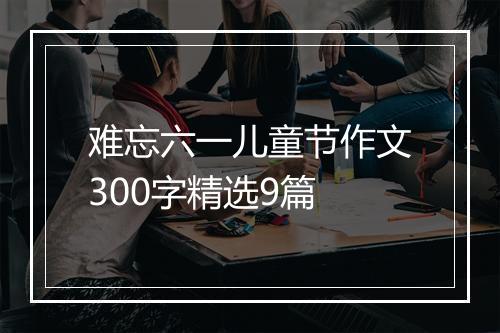 难忘六一儿童节作文300字精选9篇