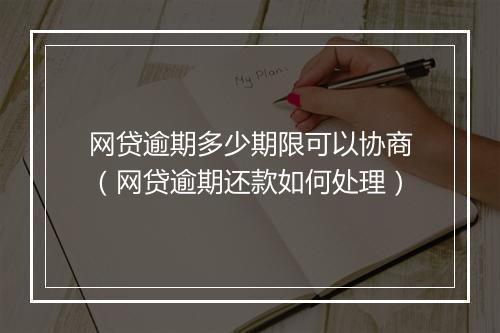 网贷逾期多少期限可以协商（网贷逾期还款如何处理）