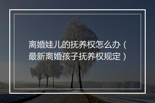 离婚娃儿的抚养权怎么办（最新离婚孩子抚养权规定）